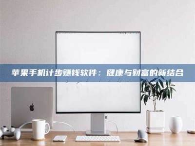 湖北苹果手机计步赚钱软件：健康与财富的新结合