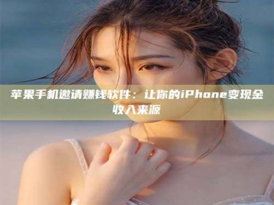 湖北苹果手机邀请赚钱软件：让你的iPhone变现金收入来源