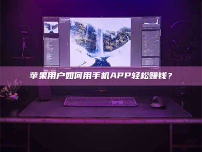 湖北苹果用户如何用手机APP轻松赚钱？