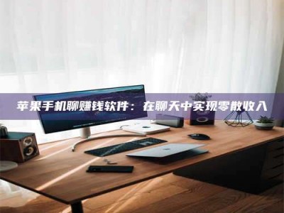 湖北苹果手机聊赚钱软件：在聊天中实现零散收入