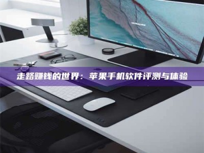 湖北走路赚钱的世界：苹果手机软件评测与体验