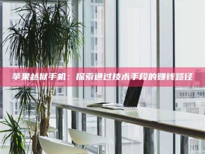 湖北苹果越狱手机：探索通过技术手段的赚钱路径