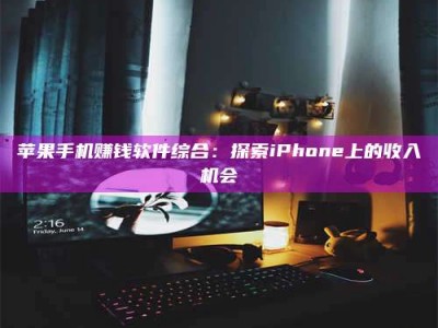 湖北苹果手机赚钱软件综合：探索iPhone上的收入机会