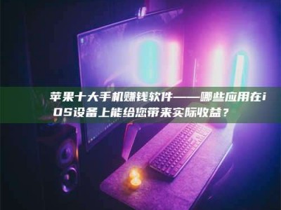 湖北📚 苹果十大手机赚钱软件——哪些应用在iOS设备上能给您带来实际收益？