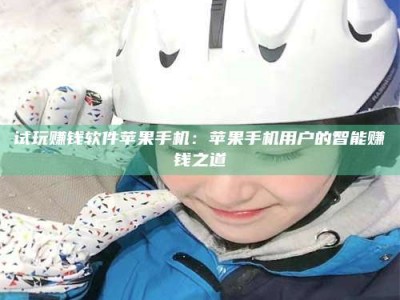 湖北试玩赚钱软件苹果手机：苹果手机用户的智能赚钱之道