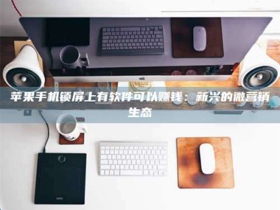 湖北苹果手机锁屏上有软件可以赚钱：新兴的微营销生态
