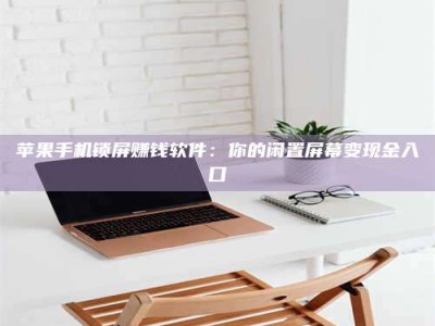 湖北苹果手机锁屏赚钱软件：你的闲置屏幕变现金入口