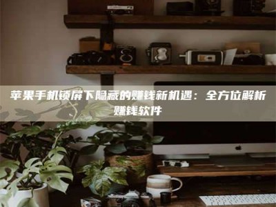 湖北苹果手机锁屏下隐藏的赚钱新机遇：全方位解析赚钱软件