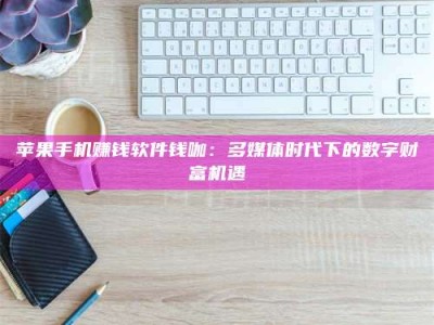 湖北苹果手机赚钱软件钱咖：多媒体时代下的数字财富机遇