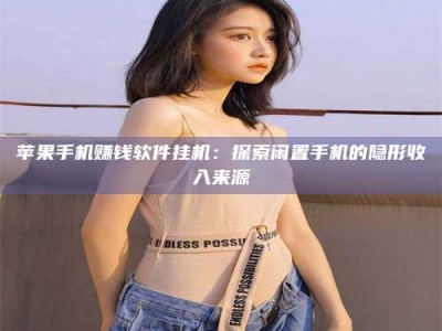 湖北苹果手机赚钱软件挂机：探索闲置手机的隐形收入来源