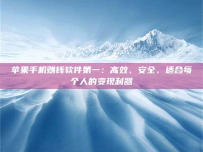 湖北苹果手机赚钱软件第一：高效、安全、适合每个人的变现利器
