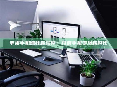 湖北苹果手机赚钱新软件：开启手机变现新时代