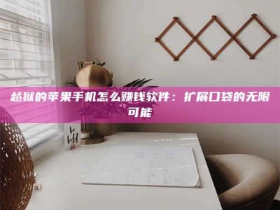 湖北越狱的苹果手机怎么赚钱软件：扩展口袋的无限可能