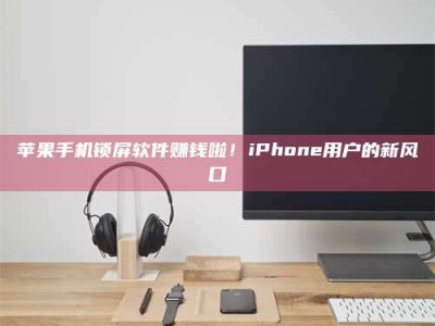 湖北苹果手机锁屏软件赚钱啦！iPhone用户的新风口