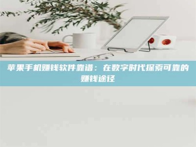 湖北苹果手机赚钱软件靠谱：在数字时代探索可靠的赚钱途径