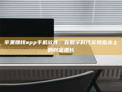 湖北苹果赚钱app手机软件：在数字时代实现指尖上的财富增长