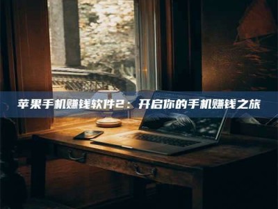 湖北苹果手机赚钱软件2：开启你的手机赚钱之旅