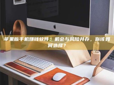 湖北苹果版手机赚钱软件：机会与风险并存，你该如何选择？