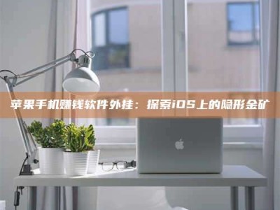湖北苹果手机赚钱软件外挂：探索iOS上的隐形金矿