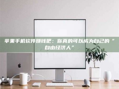 湖北苹果手机软件赚钱吧：你真的可以成为自己的“自由经济人”