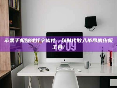 湖北苹果手机赚钱打字软件：划时代收入革命的终极工具！