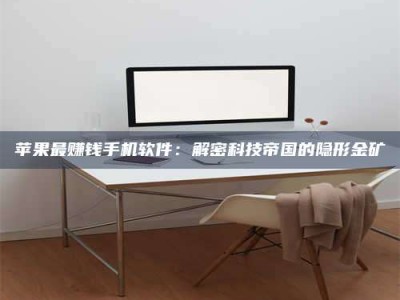 湖北苹果最赚钱手机软件：解密科技帝国的隐形金矿
