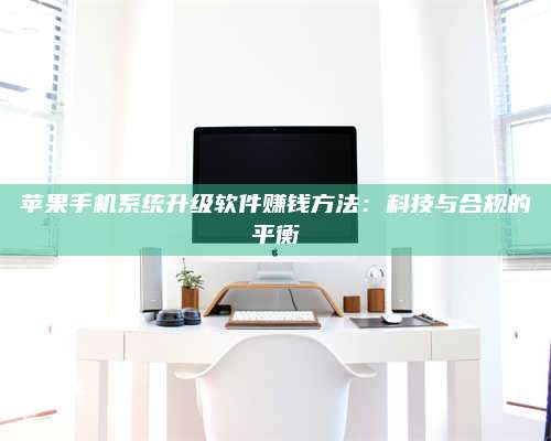 湖北苹果手机系统升级软件赚钱方法：科技与合规的平衡 第1张