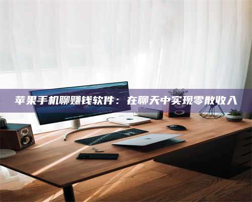 湖北苹果手机聊赚钱软件:在聊天中实现零散收入 第1张 湖北苹果手机聊赚钱软件:在聊天中实现零散收入 第1张