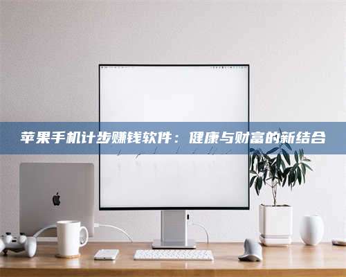 湖北苹果手机计步赚钱软件：健康与财富的新结合 第1张