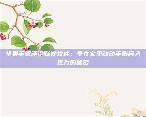 湖北苹果手机评论赚钱软件:坐在家里动动手指月入过万的秘密 第1张 湖北苹果手机评论赚钱软件:坐在家里动动手指月入过万的秘密 第1张