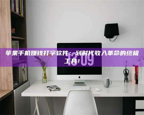 湖北苹果手机赚钱打字软件:划时代收入革命的终极工具! 第1张 湖北苹果手机赚钱打字软件:划时代收入革命的终极工具! 第1张