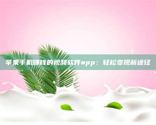 湖北苹果手机赚钱的视频软件app:轻松变现新途径 第1张 湖北苹果手机赚钱的视频软件app:轻松变现新途径 第1张