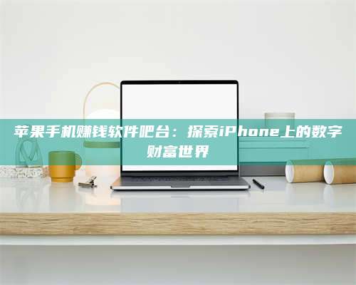 湖北苹果手机赚钱软件吧台:探索iPhone上的数字财富世界 第1张 湖北苹果手机赚钱软件吧台:探索iPhone上的数字财富世界 第1张