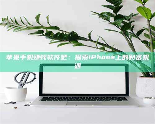 湖北苹果手机赚钱软件吧:探索iPhone上的财富机遇 第1张 湖北苹果手机赚钱软件吧:探索iPhone上的财富机遇 第1张