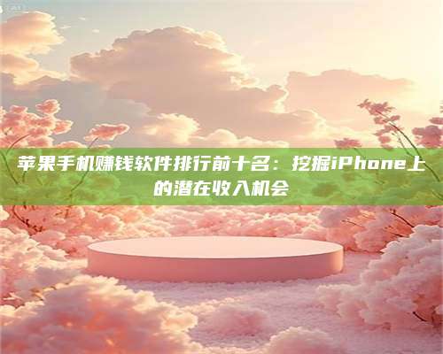 湖北苹果手机赚钱软件排行前十名:挖掘iPhone上的潜在收入机会 第1张 湖北苹果手机赚钱软件排行前十名:挖掘iPhone上的潜在收入机会 第1张