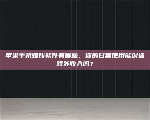 湖北苹果手机赚钱软件有哪些,你的日常使用能创造额外收入吗? 第1张 湖北苹果手机赚钱软件有哪些,你的日常使用能创造额外收入吗? 第1张