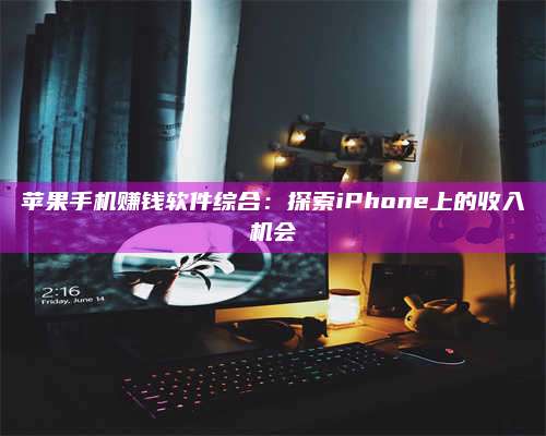 湖北苹果手机赚钱软件综合:探索iPhone上的收入机会 第1张 湖北苹果手机赚钱软件综合:探索iPhone上的收入机会 第1张