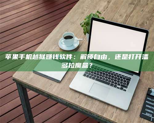 湖北苹果手机越狱赚钱软件:解锁自由,还是打开潘多拉魔盒? 第1张 湖北苹果手机越狱赚钱软件:解锁自由,还是打开潘多拉魔盒? 第1张