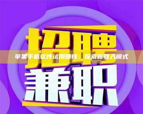 湖北苹果手机软件试用赚钱:探索新收入模式 第1张 湖北苹果手机软件试用赚钱:探索新收入模式 第1张
