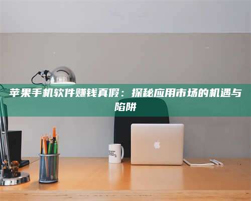 湖北苹果手机软件赚钱真假:探秘应用市场的机遇与陷阱 第1张 湖北苹果手机软件赚钱真假:探秘应用市场的机遇与陷阱 第1张