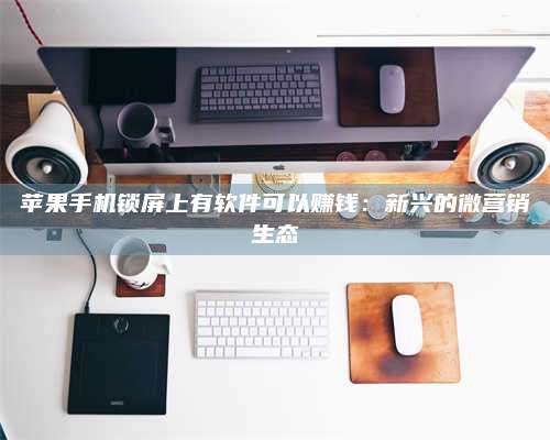 湖北苹果手机锁屏上有软件可以赚钱:新兴的微营销生态 第1张 湖北苹果手机锁屏上有软件可以赚钱:新兴的微营销生态 第1张