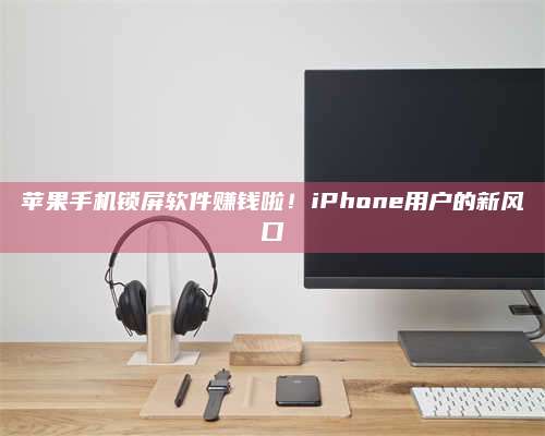 湖北苹果手机锁屏软件赚钱啦!iPhone用户的新风口 第1张 湖北苹果手机锁屏软件赚钱啦!iPhone用户的新风口 第1张