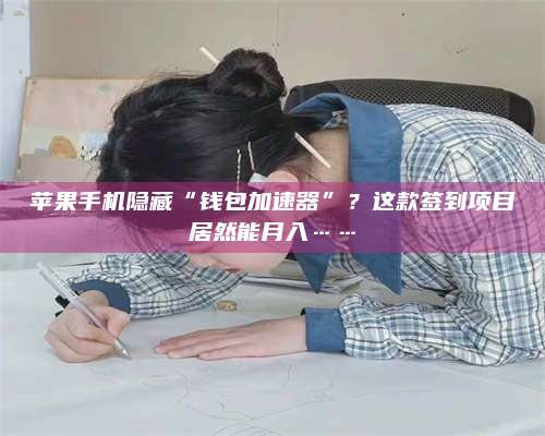 湖北苹果手机隐藏“钱包加速器”?这款签到项目居然能月入…… 第1张 湖北苹果手机隐藏“钱包加速器”?这款签到项目居然能月入…… 第1张