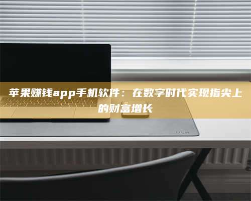 湖北苹果赚钱app手机软件:在数字时代实现指尖上的财富增长 第1张 湖北苹果赚钱app手机软件:在数字时代实现指尖上的财富增长 第1张