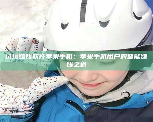 湖北试玩赚钱软件苹果手机:苹果手机用户的智能赚钱之道 第1张 湖北试玩赚钱软件苹果手机:苹果手机用户的智能赚钱之道 第1张