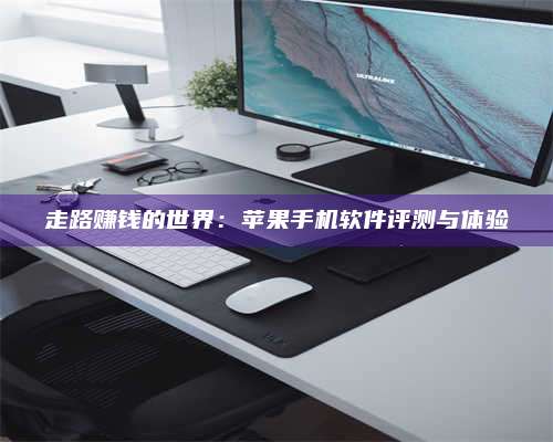 湖北走路赚钱的世界：苹果手机软件评测与体验