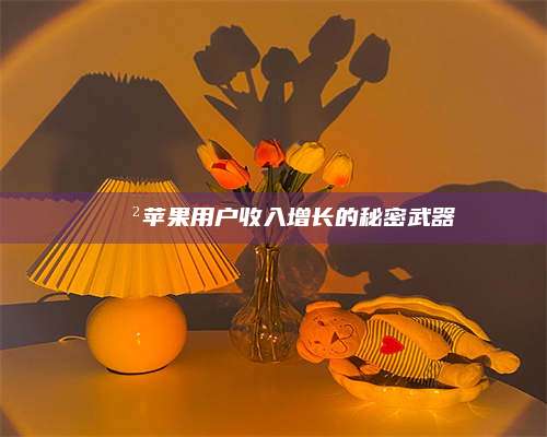 湖北📲苹果用户收入增长的秘密武器 第1张 湖北📲苹果用户收入增长的秘密武器 第1张